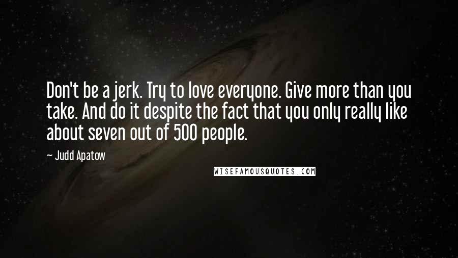 Judd Apatow Quotes: Don't be a jerk. Try to love everyone. Give more than you take. And do it despite the fact that you only really like about seven out of 500 people.