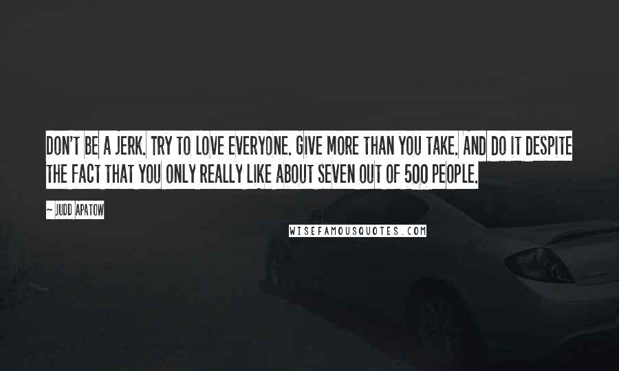 Judd Apatow Quotes: Don't be a jerk. Try to love everyone. Give more than you take. And do it despite the fact that you only really like about seven out of 500 people.