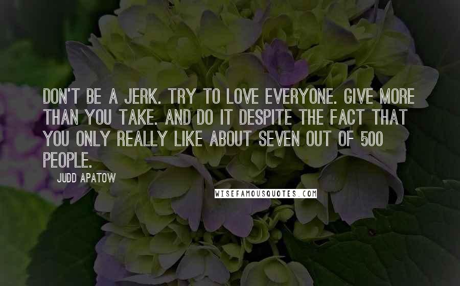 Judd Apatow Quotes: Don't be a jerk. Try to love everyone. Give more than you take. And do it despite the fact that you only really like about seven out of 500 people.