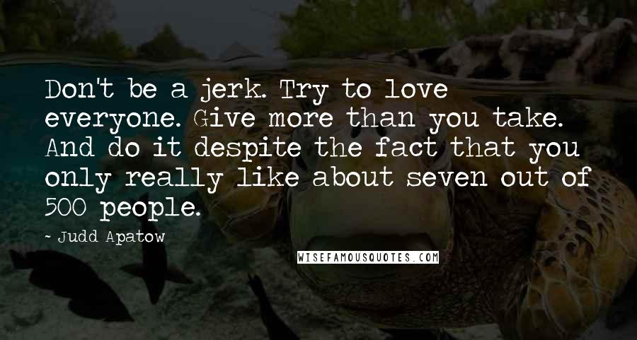 Judd Apatow Quotes: Don't be a jerk. Try to love everyone. Give more than you take. And do it despite the fact that you only really like about seven out of 500 people.