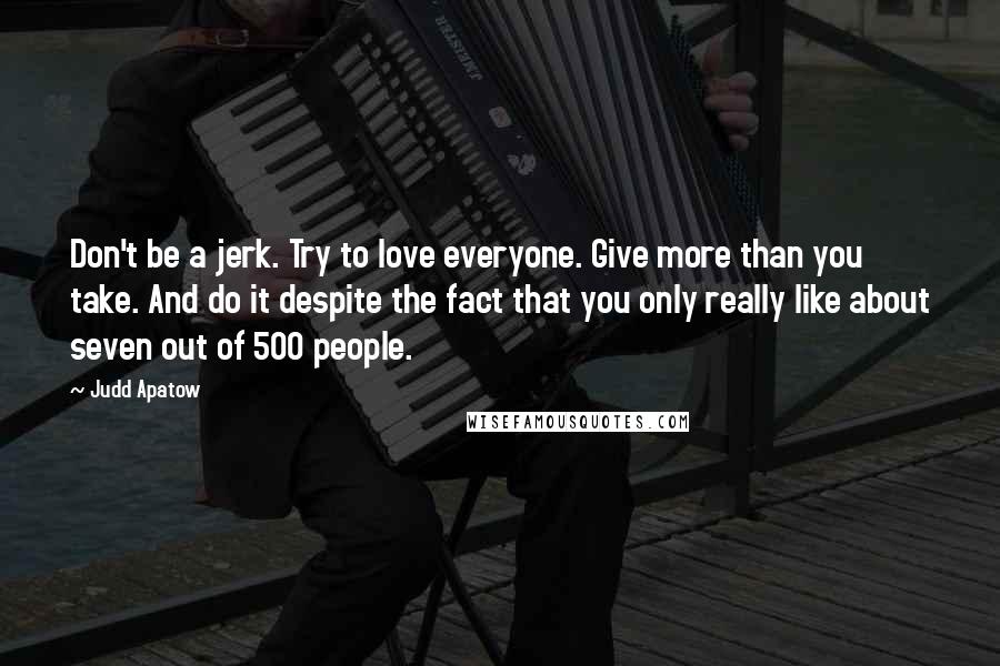 Judd Apatow Quotes: Don't be a jerk. Try to love everyone. Give more than you take. And do it despite the fact that you only really like about seven out of 500 people.