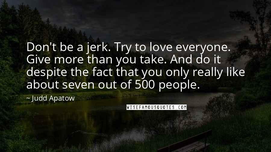 Judd Apatow Quotes: Don't be a jerk. Try to love everyone. Give more than you take. And do it despite the fact that you only really like about seven out of 500 people.