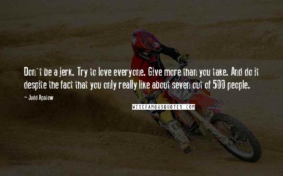 Judd Apatow Quotes: Don't be a jerk. Try to love everyone. Give more than you take. And do it despite the fact that you only really like about seven out of 500 people.