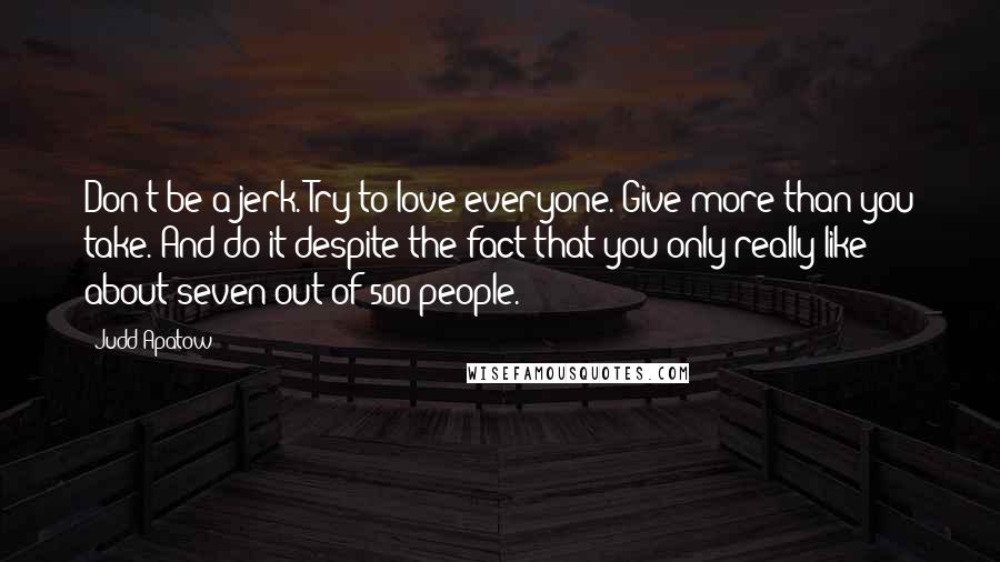 Judd Apatow Quotes: Don't be a jerk. Try to love everyone. Give more than you take. And do it despite the fact that you only really like about seven out of 500 people.