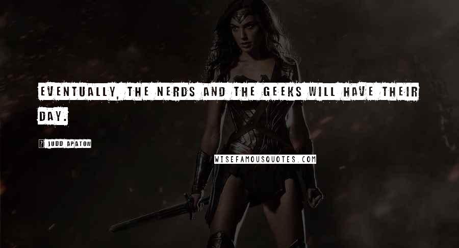 Judd Apatow Quotes: Eventually, the nerds and the geeks will have their day.