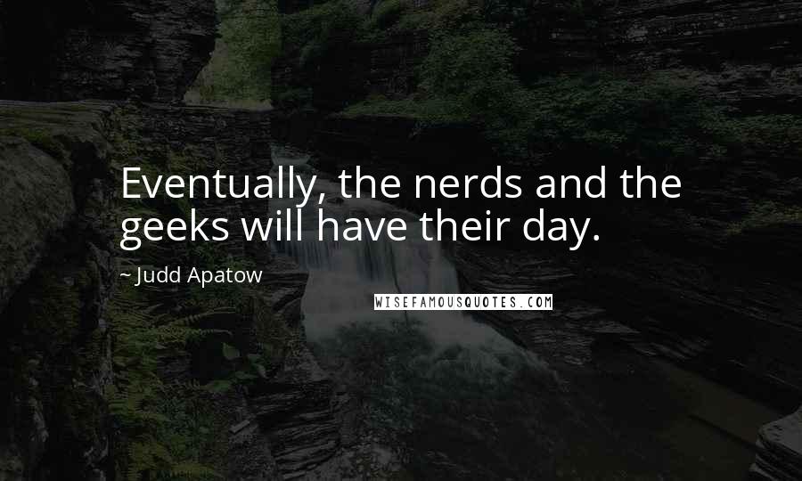 Judd Apatow Quotes: Eventually, the nerds and the geeks will have their day.