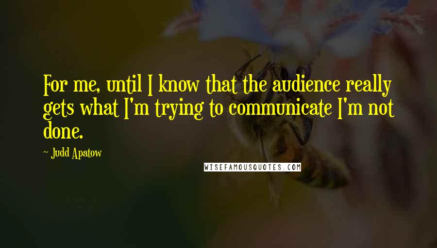 Judd Apatow Quotes: For me, until I know that the audience really gets what I'm trying to communicate I'm not done.
