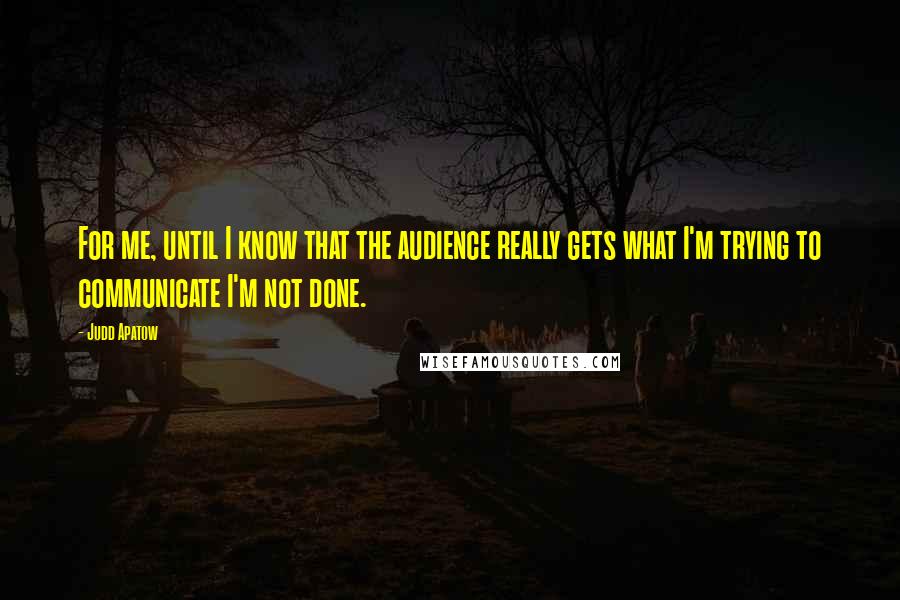 Judd Apatow Quotes: For me, until I know that the audience really gets what I'm trying to communicate I'm not done.