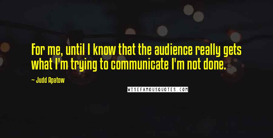 Judd Apatow Quotes: For me, until I know that the audience really gets what I'm trying to communicate I'm not done.