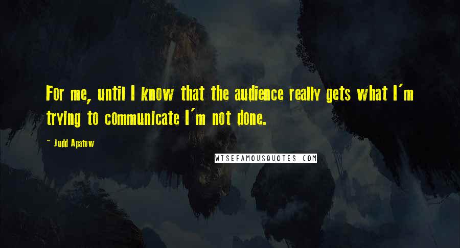 Judd Apatow Quotes: For me, until I know that the audience really gets what I'm trying to communicate I'm not done.