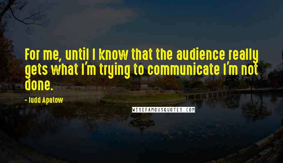 Judd Apatow Quotes: For me, until I know that the audience really gets what I'm trying to communicate I'm not done.