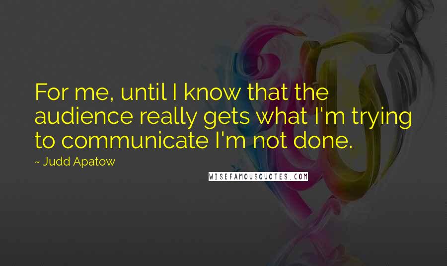 Judd Apatow Quotes: For me, until I know that the audience really gets what I'm trying to communicate I'm not done.