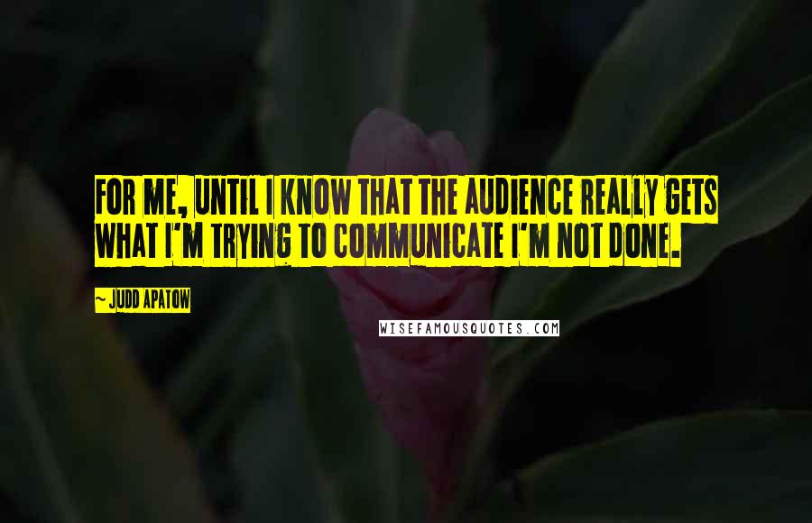 Judd Apatow Quotes: For me, until I know that the audience really gets what I'm trying to communicate I'm not done.