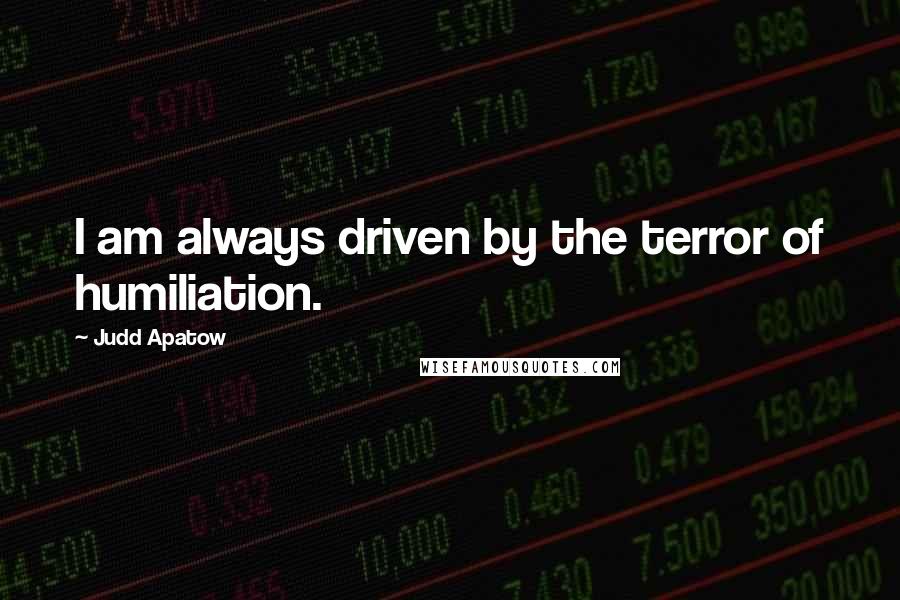 Judd Apatow Quotes: I am always driven by the terror of humiliation.