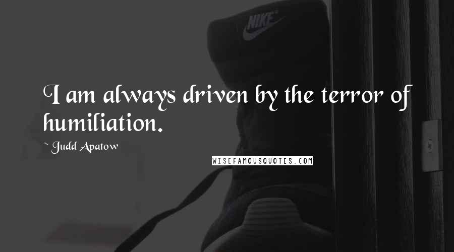 Judd Apatow Quotes: I am always driven by the terror of humiliation.