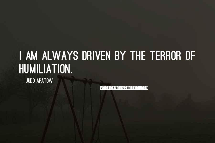 Judd Apatow Quotes: I am always driven by the terror of humiliation.