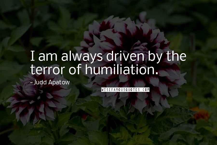 Judd Apatow Quotes: I am always driven by the terror of humiliation.