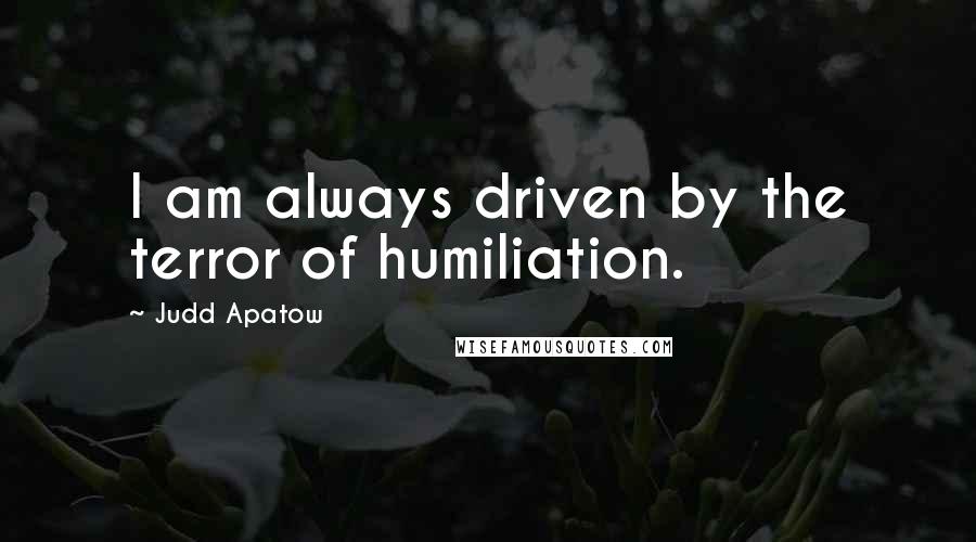 Judd Apatow Quotes: I am always driven by the terror of humiliation.