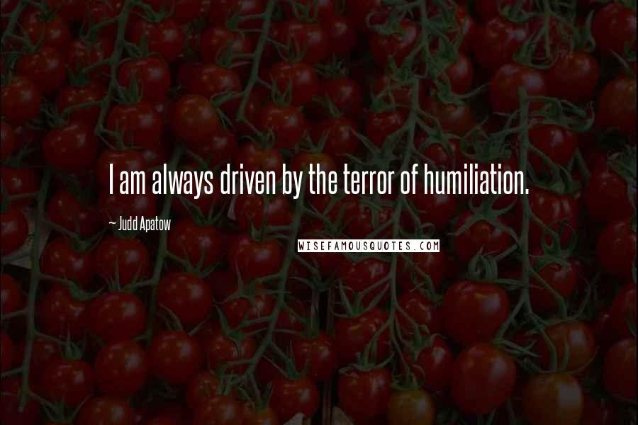 Judd Apatow Quotes: I am always driven by the terror of humiliation.