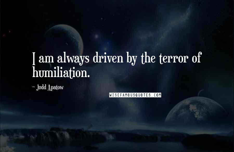 Judd Apatow Quotes: I am always driven by the terror of humiliation.