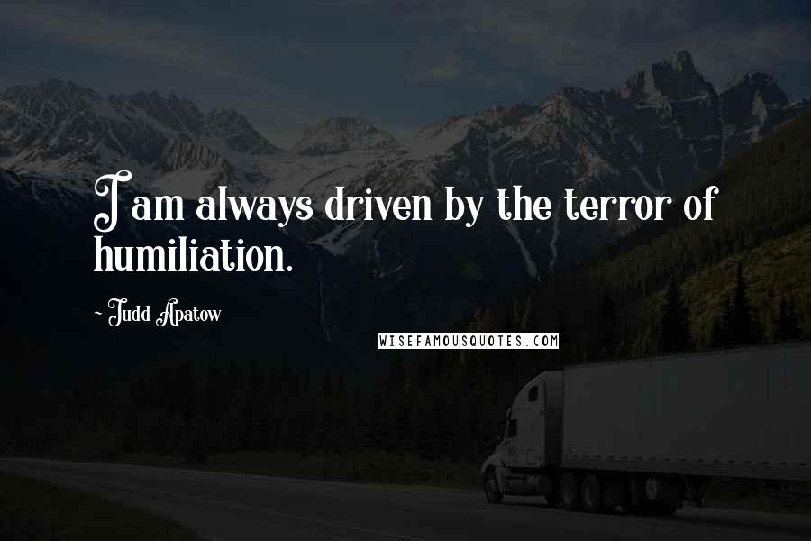 Judd Apatow Quotes: I am always driven by the terror of humiliation.