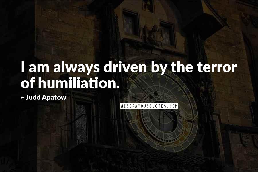 Judd Apatow Quotes: I am always driven by the terror of humiliation.