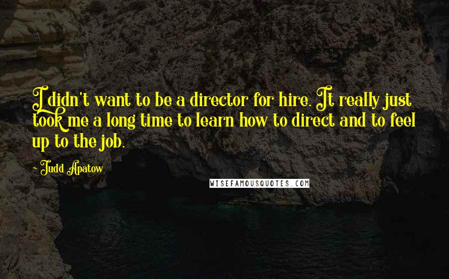 Judd Apatow Quotes: I didn't want to be a director for hire. It really just took me a long time to learn how to direct and to feel up to the job.