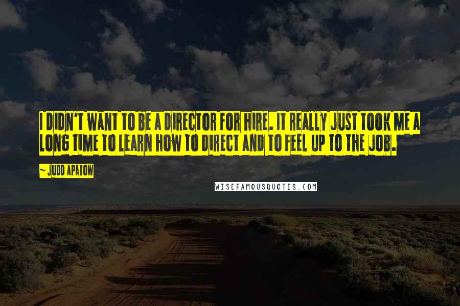 Judd Apatow Quotes: I didn't want to be a director for hire. It really just took me a long time to learn how to direct and to feel up to the job.