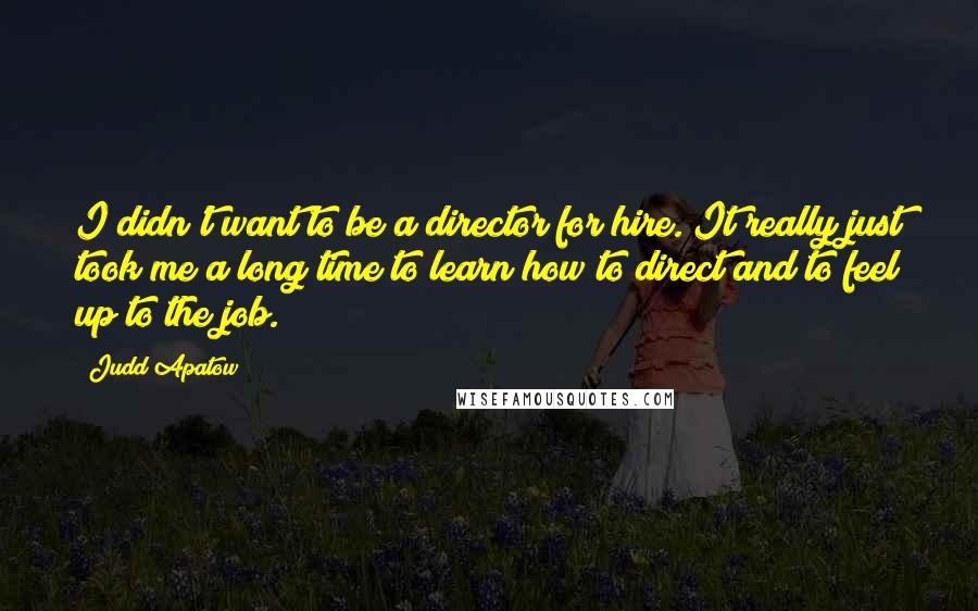 Judd Apatow Quotes: I didn't want to be a director for hire. It really just took me a long time to learn how to direct and to feel up to the job.