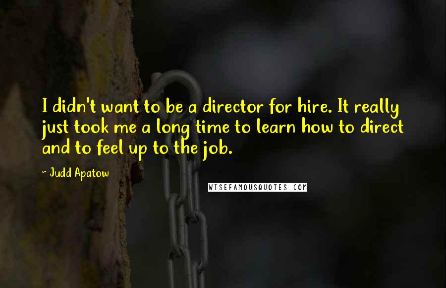 Judd Apatow Quotes: I didn't want to be a director for hire. It really just took me a long time to learn how to direct and to feel up to the job.