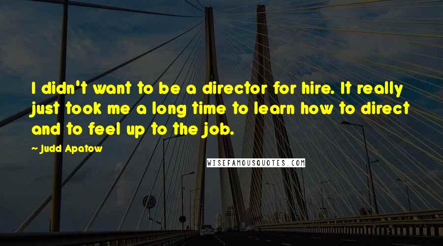 Judd Apatow Quotes: I didn't want to be a director for hire. It really just took me a long time to learn how to direct and to feel up to the job.