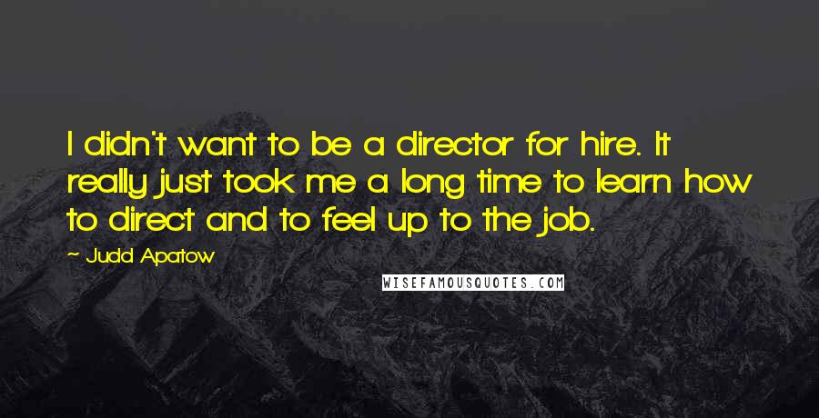 Judd Apatow Quotes: I didn't want to be a director for hire. It really just took me a long time to learn how to direct and to feel up to the job.