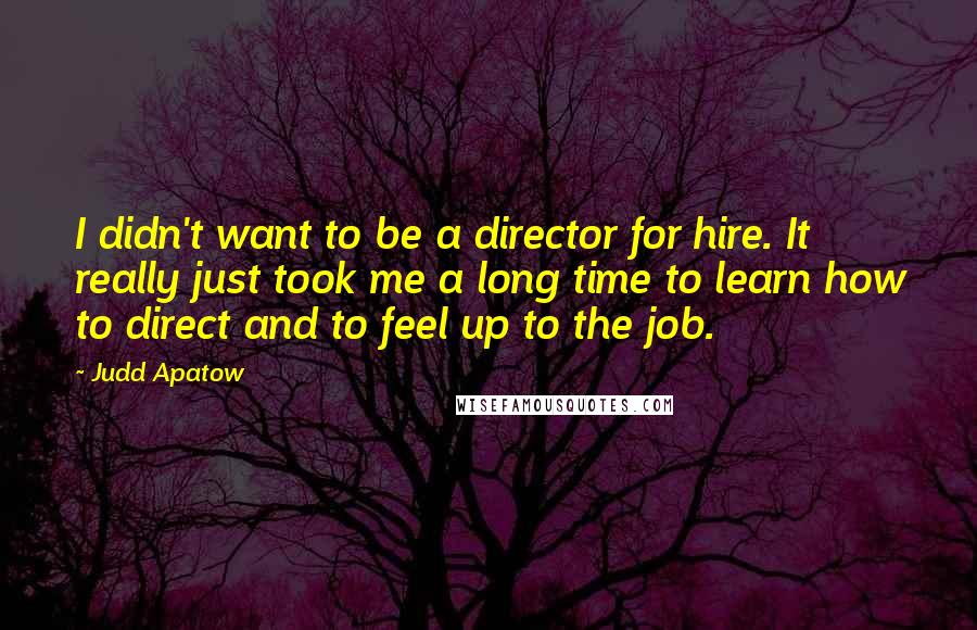 Judd Apatow Quotes: I didn't want to be a director for hire. It really just took me a long time to learn how to direct and to feel up to the job.