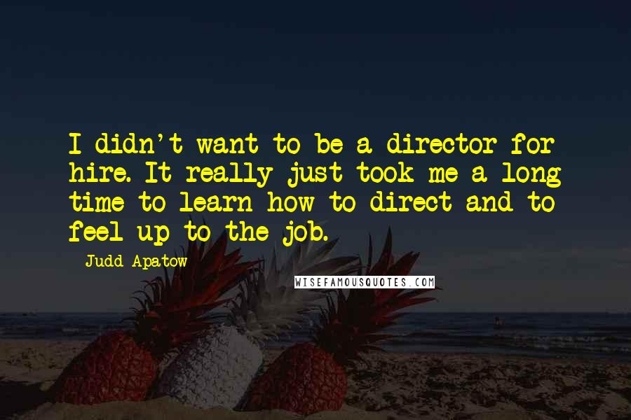 Judd Apatow Quotes: I didn't want to be a director for hire. It really just took me a long time to learn how to direct and to feel up to the job.