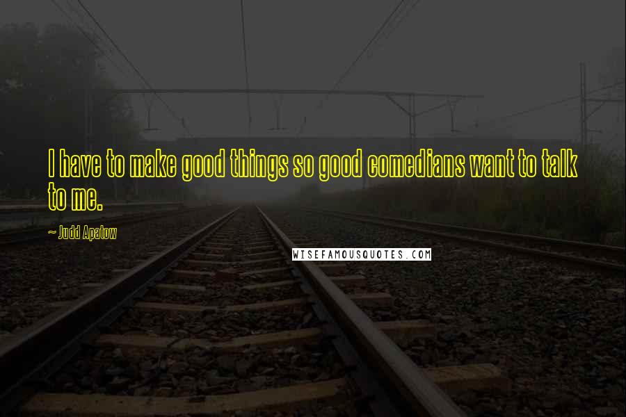 Judd Apatow Quotes: I have to make good things so good comedians want to talk to me.