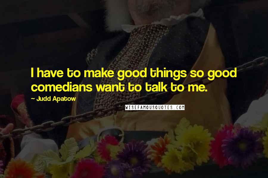 Judd Apatow Quotes: I have to make good things so good comedians want to talk to me.