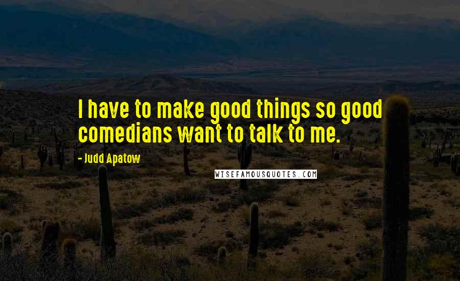 Judd Apatow Quotes: I have to make good things so good comedians want to talk to me.