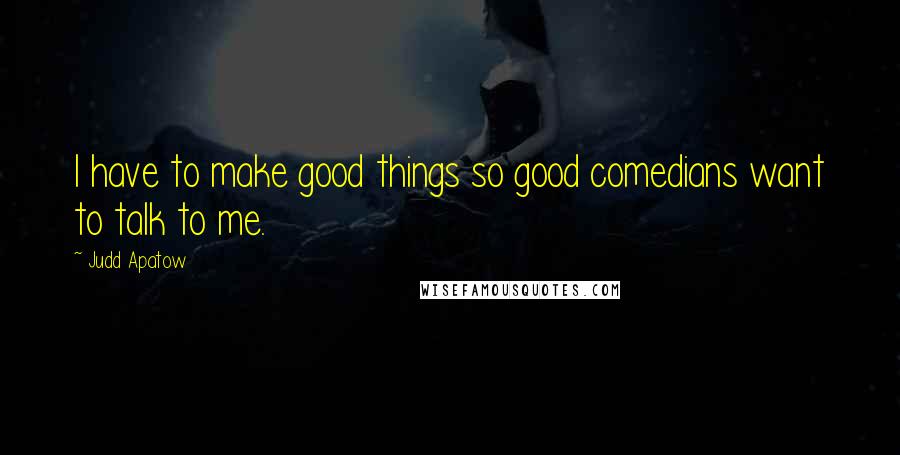 Judd Apatow Quotes: I have to make good things so good comedians want to talk to me.