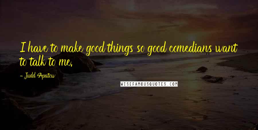 Judd Apatow Quotes: I have to make good things so good comedians want to talk to me.