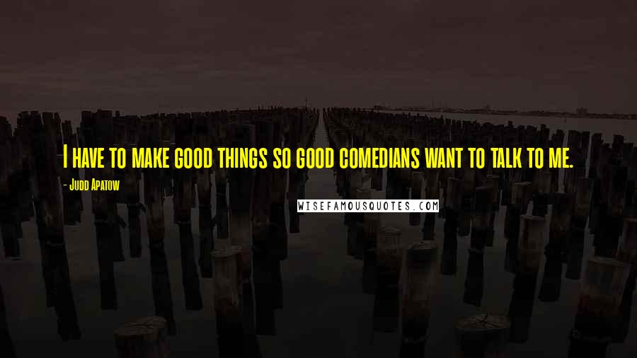 Judd Apatow Quotes: I have to make good things so good comedians want to talk to me.