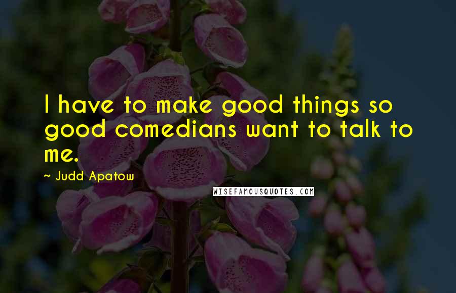 Judd Apatow Quotes: I have to make good things so good comedians want to talk to me.