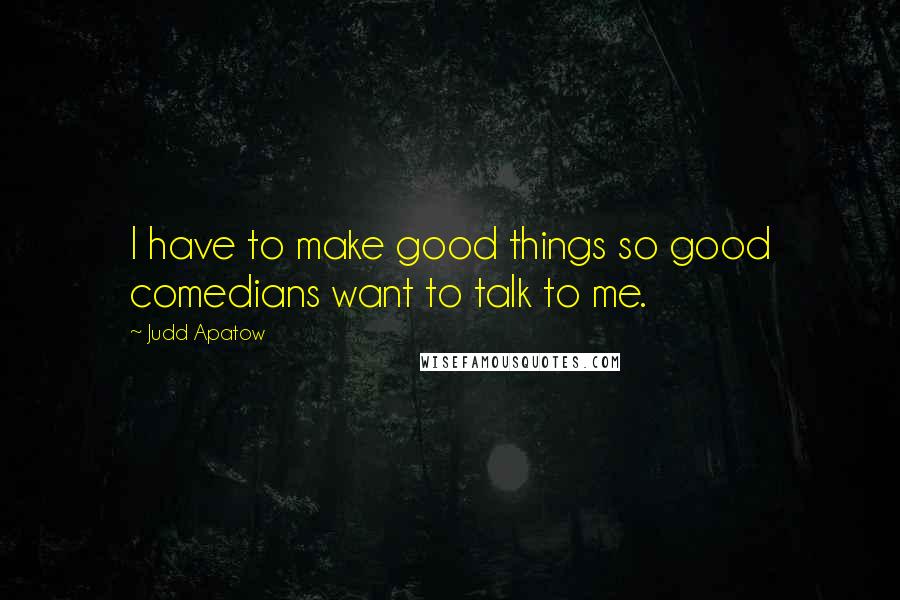 Judd Apatow Quotes: I have to make good things so good comedians want to talk to me.