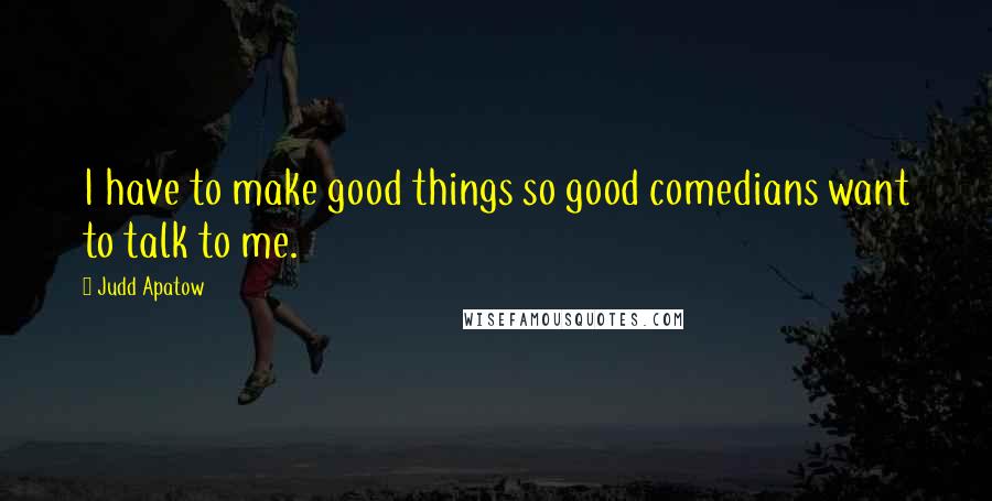 Judd Apatow Quotes: I have to make good things so good comedians want to talk to me.