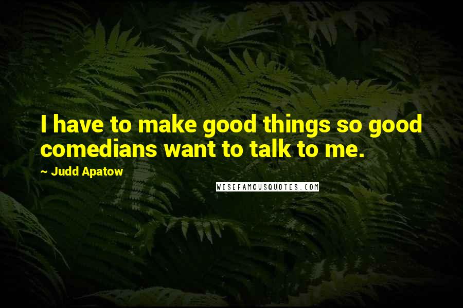 Judd Apatow Quotes: I have to make good things so good comedians want to talk to me.