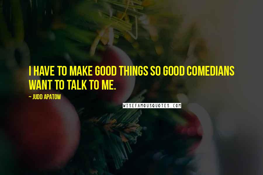 Judd Apatow Quotes: I have to make good things so good comedians want to talk to me.