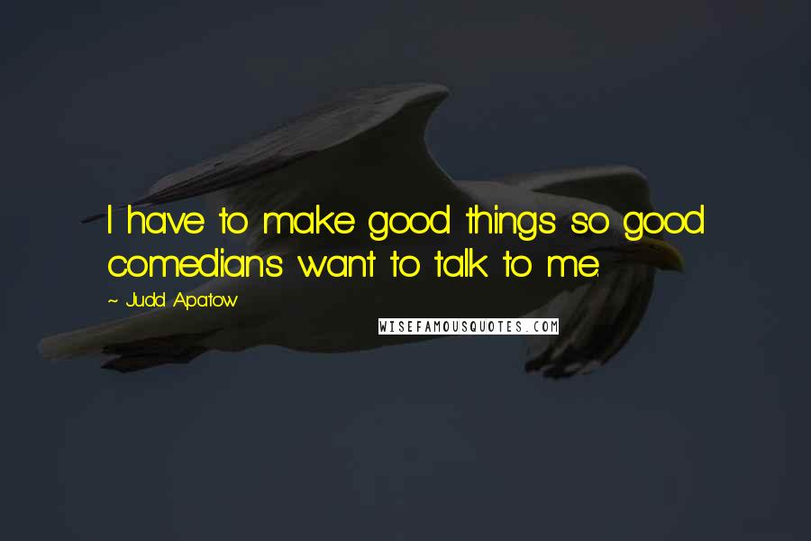 Judd Apatow Quotes: I have to make good things so good comedians want to talk to me.