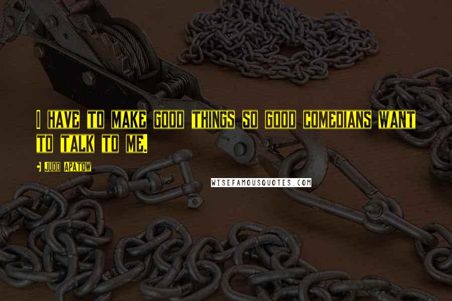 Judd Apatow Quotes: I have to make good things so good comedians want to talk to me.