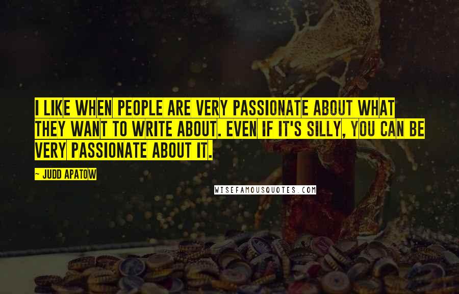 Judd Apatow Quotes: I like when people are very passionate about what they want to write about. Even if it's silly, you can be very passionate about it.