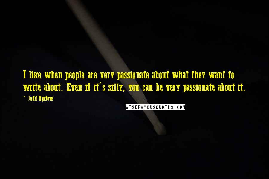 Judd Apatow Quotes: I like when people are very passionate about what they want to write about. Even if it's silly, you can be very passionate about it.