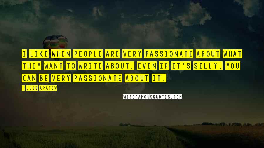 Judd Apatow Quotes: I like when people are very passionate about what they want to write about. Even if it's silly, you can be very passionate about it.
